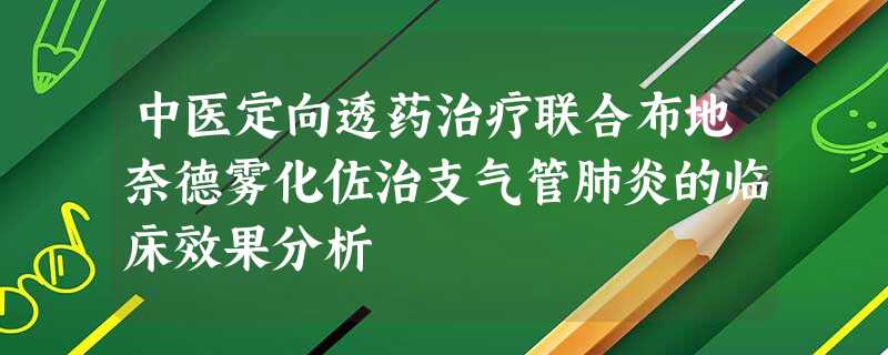中医定向透药治疗联合布地奈德雾化佐治支气管肺炎的临床效果分析 中医定向透药治疗联合布地奈德雾化佐治支气管肺炎的临床效果分析