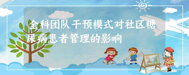 全科团队干预模式对社区糖尿病患者管理的影响 全科团队干预模式对社区糖尿病患者管理的影响
