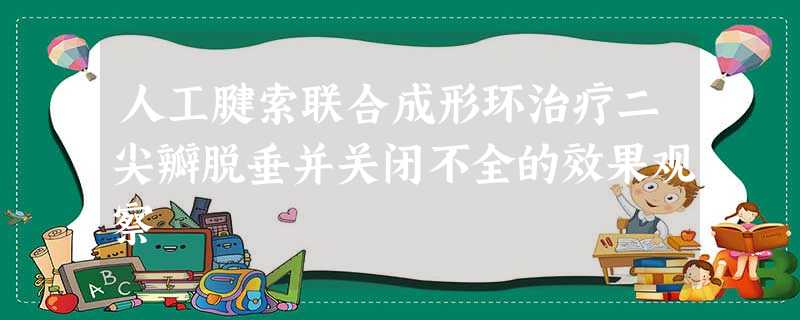 人工腱索联合成形环治疗二尖瓣脱垂并关闭不全的效果观察 人工腱索联合成形环治疗二尖瓣脱垂并关闭不全的效果观察