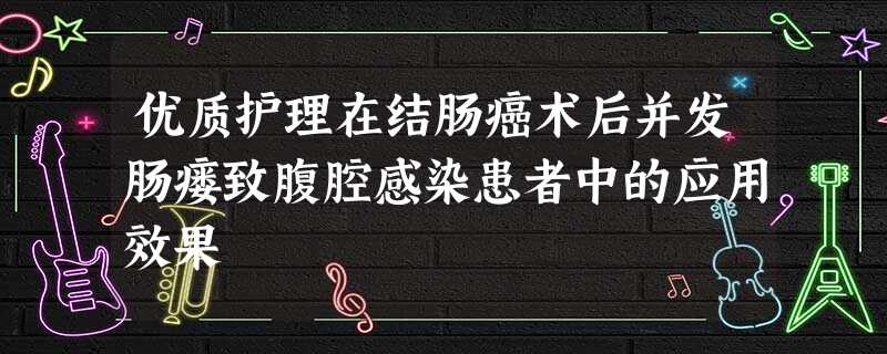 优质护理在结肠癌术后并发肠瘘致腹腔感染患者中的应用效果 优质护理在结肠癌术后并发肠瘘致腹腔感染患者中的应用效果