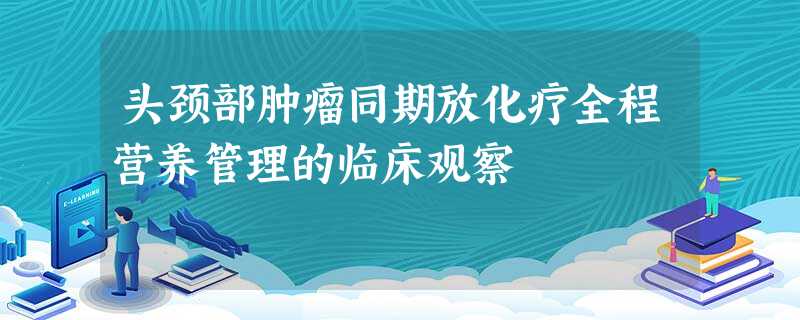 头颈部肿瘤同期放化疗全程营养管理的临床观察 头颈部肿瘤同期放化疗全程营养管理的临床观察