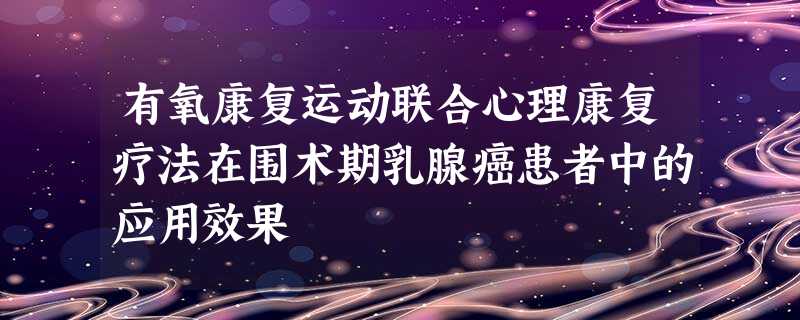有氧康复运动联合心理康复疗法在围术期乳腺癌患者中的应用效果 有氧康复运动联合心理康复疗法在围术期乳腺癌患者中的应用效果