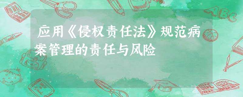 应用《侵权责任法》规范病案管理的责任与风险 应用《侵权责任法》规范病案管理的责任与风险
