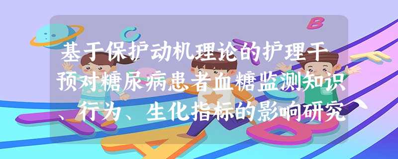 基于保护动机理论的护理干预对糖尿病患者血糖监测知识、行为、生化指标的影响研究 基于保护动机理论的护理干预对糖尿病患者血糖监测知识、行为、生化指标的影响研究