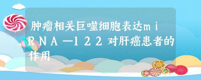 肿瘤相关巨噬细胞表达miRNA—122对肝癌患者的作用 肿瘤相关巨噬细胞表达miRNA—122对肝癌患者的作用
