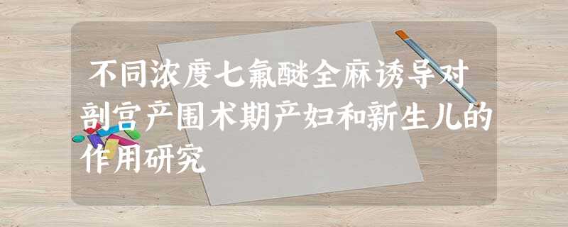 不同浓度七氟醚全麻诱导对剖宫产围术期产妇和新生儿的作用研究 不同浓度七氟醚全麻诱导对剖宫产围术期产妇和新生儿的作用研究