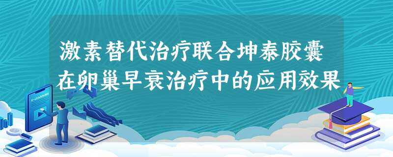 激素替代治疗联合坤泰胶囊在卵巢早衰治疗中的应用效果 激素替代治疗联合坤泰胶囊在卵巢早衰治疗中的应用效果