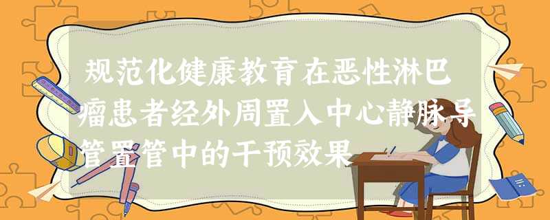 规范化健康教育在恶性淋巴瘤患者经外周置入中心静脉导管置管中的干预效果 规范化健康教育在恶性淋巴瘤患者经外周置入中心静脉导管置管中的干预效果