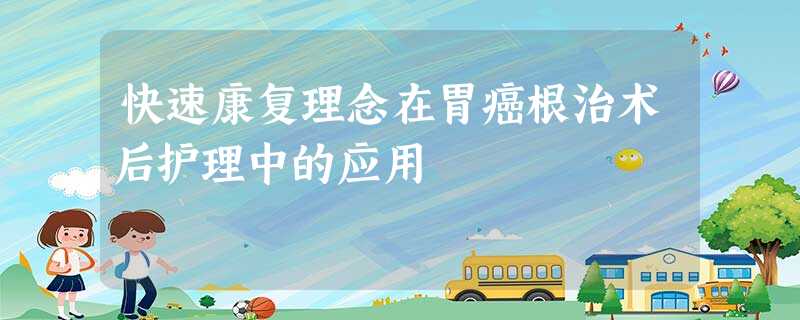 快速康复理念在胃癌根治术后护理中的应用 快速康复理念在胃癌根治术后护理中的应用