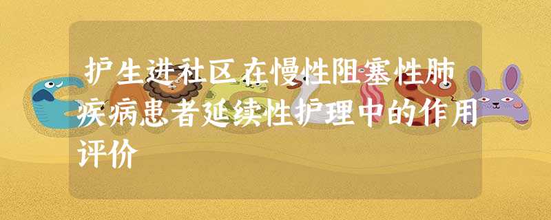 护生进社区在慢性阻塞性肺疾病患者延续性护理中的作用评价 护生进社区在慢性阻塞性肺疾病患者延续性护理中的作用评价
