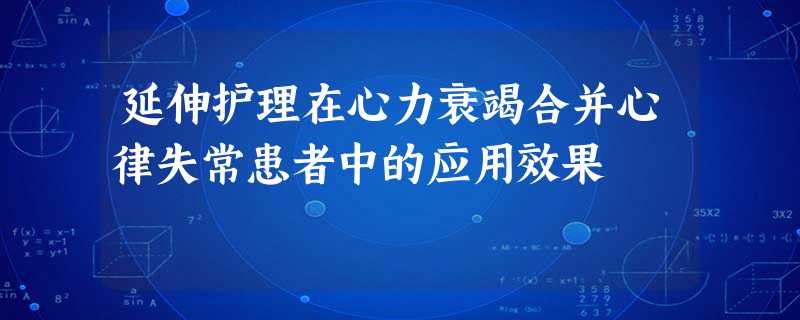 延伸护理在心力衰竭合并心律失常患者中的应用效果 延伸护理在心力衰竭合并心律失常患者中的应用效果