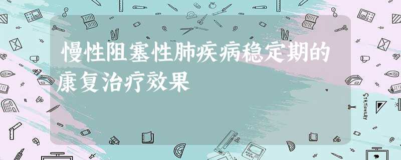 慢性阻塞性肺疾病稳定期的康复治疗效果 慢性阻塞性肺疾病稳定期的康复治疗效果
