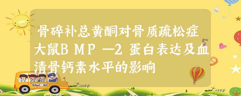 骨碎补总黄酮对骨质疏松症大鼠BMP—2蛋白表达及血清骨钙素水平的影响 骨碎补总黄酮对骨质疏松症大鼠BMP—2蛋白表达及血清骨钙素水平的影响