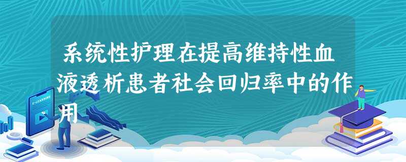 系统性护理在提高维持性血液透析患者社会回归率中的作用 系统性护理在提高维持性血液透析患者社会回归率中的作用