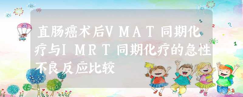 直肠癌术后VMAT同期化疗与IMRT同期化疗的急性不良反应比较 直肠癌术后VMAT同期化疗与IMRT同期化疗的急性不良反应比较