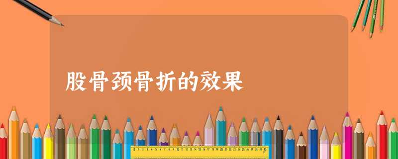 股骨颈骨折的效果 股骨颈骨折的效果