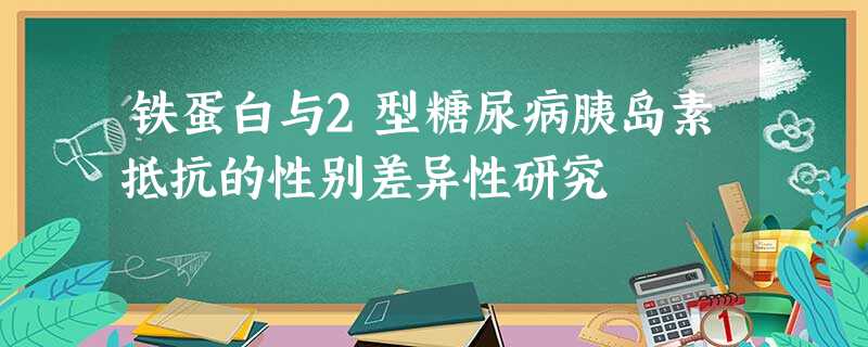 铁蛋白与2型糖尿病胰岛素抵抗的性别差异性研究 铁蛋白与2型糖尿病胰岛素抵抗的性别差异性研究