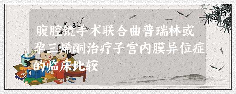 腹腔镜手术联合曲普瑞林或孕三烯酮治疗子宫内膜异位症的临床比较 腹腔镜手术联合曲普瑞林或孕三烯酮治疗子宫内膜异位症的临床比较