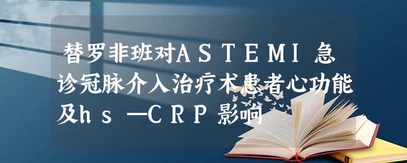 替罗非班对ASTEMI急诊冠脉介入治疗术患者心功能及hs—CRP影响 替罗非班对ASTEMI急诊冠脉介入治疗术患者心功能及hs—CRP影响
