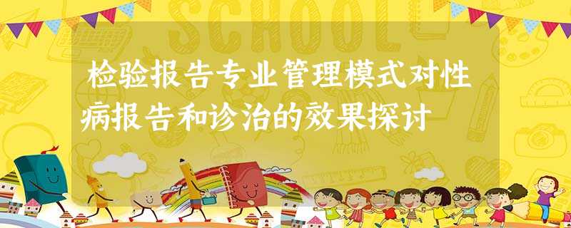 检验报告专业管理模式对性病报告和诊治的效果探讨 检验报告专业管理模式对性病报告和诊治的效果探讨