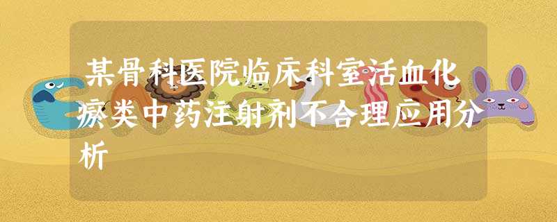 某骨科医院临床科室活血化瘀类中药注射剂不合理应用分析 某骨科医院临床科室活血化瘀类中药注射剂不合理应用分析