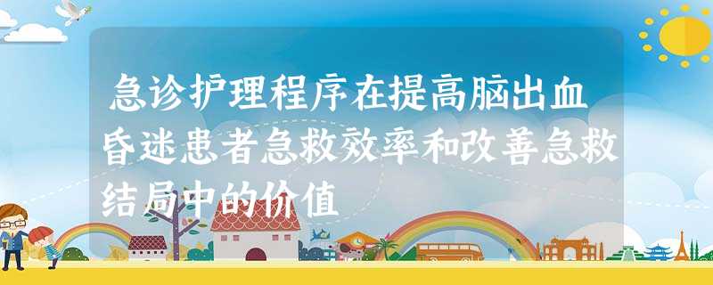 急诊护理程序在提高脑出血昏迷患者急救效率和改善急救结局中的价值 急诊护理程序在提高脑出血昏迷患者急救效率和改善急救结局中的价值