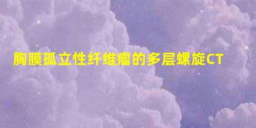 胸膜孤立性纤维瘤的多层螺旋CT表现 胸膜孤立性纤维瘤的多层螺旋CT表现