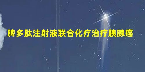 脾多肽注射液联合化疗治疗胰腺癌的效果及减毒作用研究 脾多肽注射液联合化疗治疗胰腺癌的效果及减毒作用研究