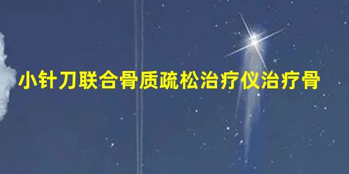 小针刀联合骨质疏松治疗仪治疗骨质疏松性脊椎压缩性骨折的效果观察 小针刀联合骨质疏松治疗仪治疗骨质疏松性脊椎压缩性骨折的效果观察