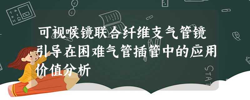 可视喉镜联合纤维支气管镜引导在困难气管插管中的应用价值分析 可视喉镜联合纤维支气管镜引导在困难气管插管中的应用价值分析