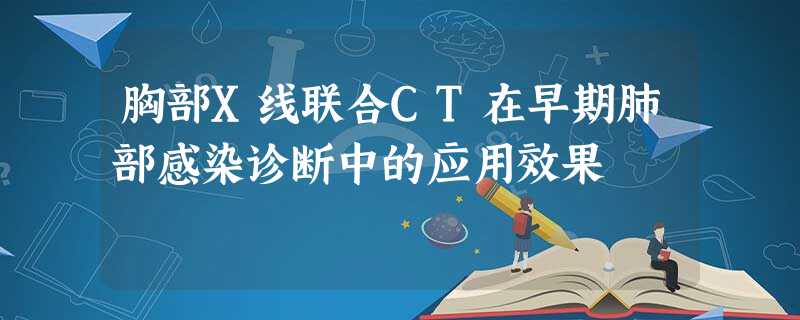 胸部X线联合CT在早期肺部感染诊断中的应用效果 胸部X线联合CT在早期肺部感染诊断中的应用效果
