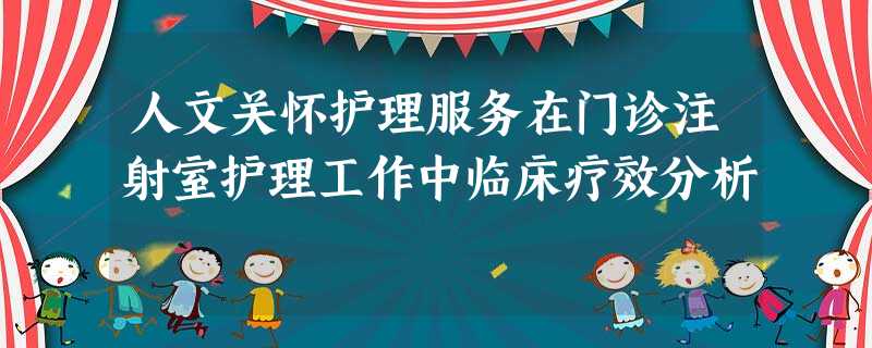 人文关怀护理服务在门诊注射室护理工作中临床疗效分析 人文关怀护理服务在门诊注射室护理工作中临床疗效分析