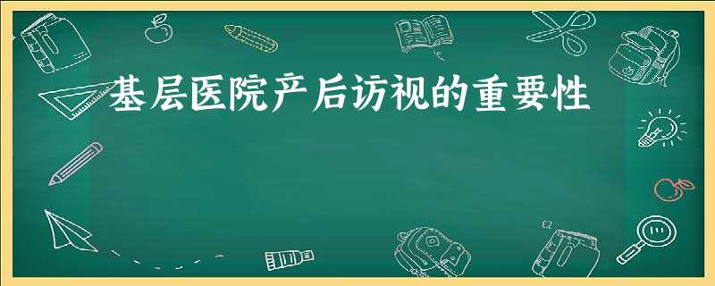 基层医院产后访视的重要性 基层医院产后访视的重要性