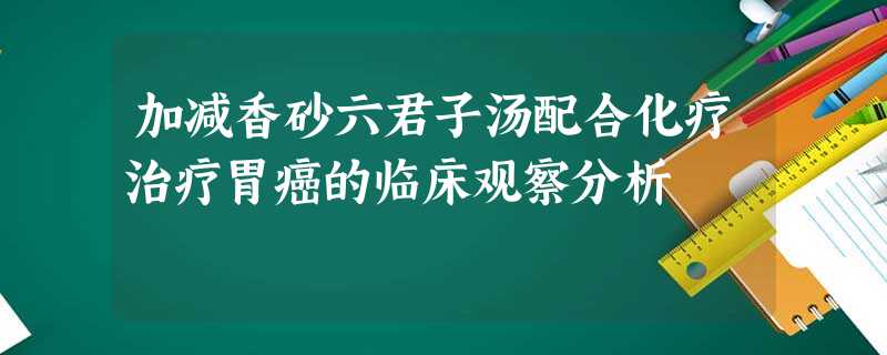 加减香砂六君子汤配合化疗治疗胃癌的临床观察分析 加减香砂六君子汤配合化疗治疗胃癌的临床观察分析