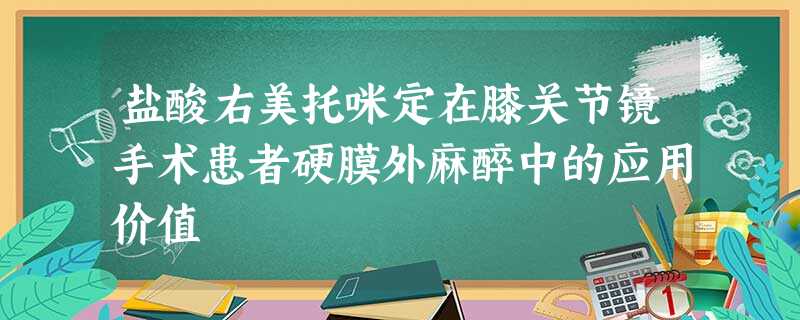盐酸右美托咪定在膝关节镜手术患者硬膜外麻醉中的应用价值 盐酸右美托咪定在膝关节镜手术患者硬膜外麻醉中的应用价值