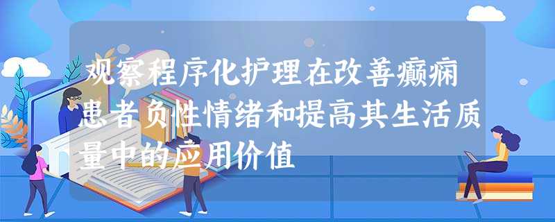 观察程序化护理在改善癫痫患者负性情绪和提高其生活质量中的应用价值 观察程序化护理在改善癫痫患者负性情绪和提高其生活质量中的应用价值