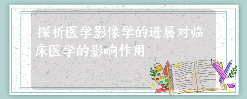 探析医学影像学的进展对临床医学的影响作用 探析医学影像学的进展对临床医学的影响作用