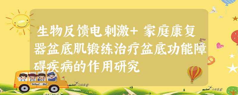 生物反馈电刺激+家庭康复器盆底肌锻练治疗盆底功能障碍疾病的作用研究 生物反馈电刺激+家庭康复器盆底肌锻练治疗盆底功能障碍疾病的作用研究
