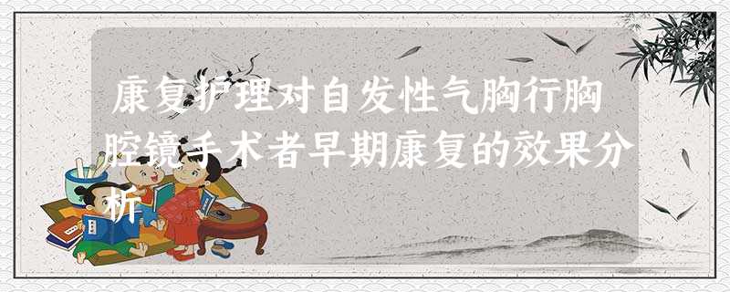 康复护理对自发性气胸行胸腔镜手术者早期康复的效果分析 康复护理对自发性气胸行胸腔镜手术者早期康复的效果分析