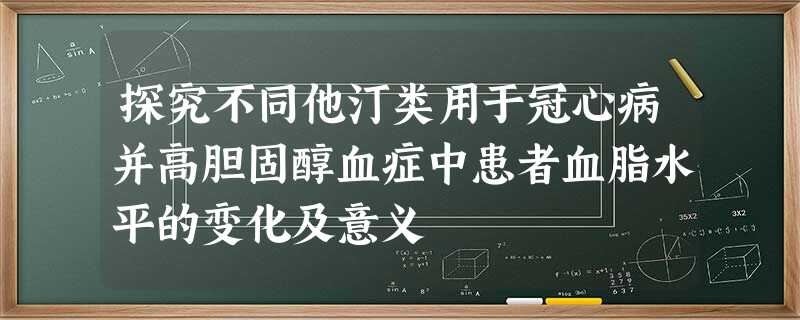 探究不同他汀类用于冠心病并高胆固醇血症中患者血脂水平的变化及意义 探究不同他汀类用于冠心病并高胆固醇血症中患者血脂水平的变化及意义