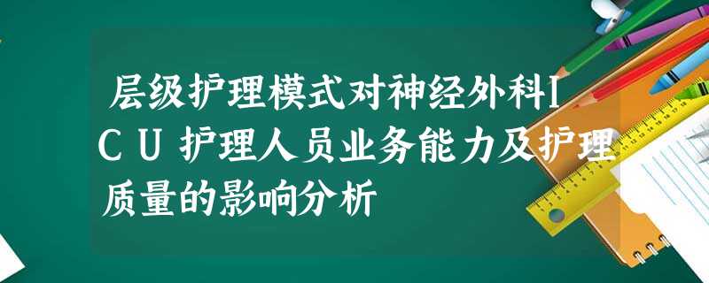 层级护理模式对神经外科ICU护理人员业务能力及护理质量的影响分析 层级护理模式对神经外科ICU护理人员业务能力及护理质量的影响分析