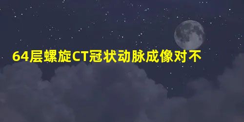64层螺旋CT冠状动脉成像对不典型胸痛冠心病患者的诊断准确率分析 64层螺旋CT冠状动脉成像对不典型胸痛冠心病患者的诊断准确率分析