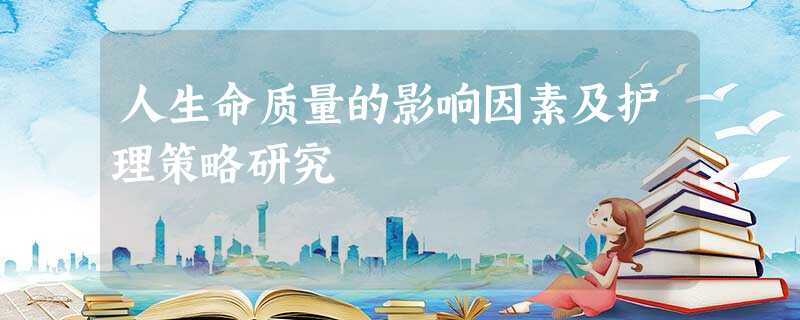 人生命质量的影响因素及护理策略研究 人生命质量的影响因素及护理策略研究