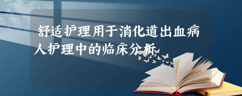 舒适护理用于消化道出血病人护理中的临床分析 舒适护理用于消化道出血病人护理中的临床分析