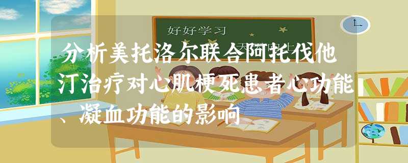 分析美托洛尔联合阿托伐他汀治疗对心肌梗死患者心功能、凝血功能的影响 分析美托洛尔联合阿托伐他汀治疗对心肌梗死患者心功能、凝血功能的影响