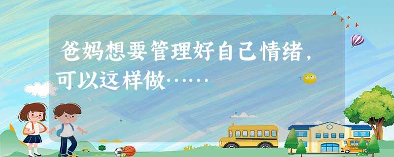 爸妈想要管理好自己情绪,可以这样做…… 爸妈想要管理好自己情绪,可以这样做……