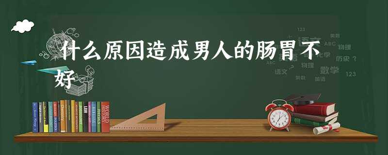 什么原因造成男人的肠胃不好 什么原因造成男人的肠胃不好