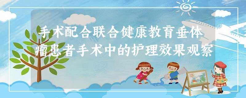 手术配合联合健康教育垂体瘤患者手术中的护理效果观察 手术配合联合健康教育垂体瘤患者手术中的护理效果观察