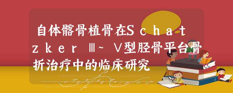 自体髂骨植骨在SchatzkerⅢ~Ⅴ型胫骨平台骨折治疗中的临床研究 自体髂骨植骨在SchatzkerⅢ~Ⅴ型胫骨平台骨折治疗中的临床研究