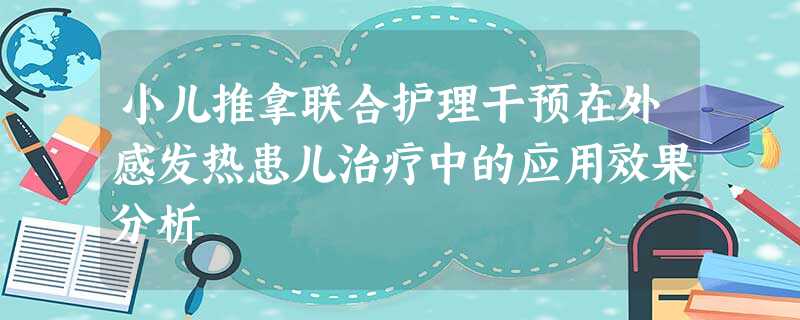 小儿推拿联合护理干预在外感发热患儿治疗中的应用效果分析 小儿推拿联合护理干预在外感发热患儿治疗中的应用效果分析